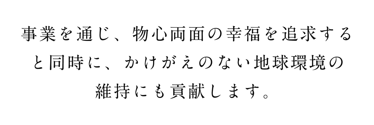 事業を通じ、物心両面の幸福を追求すると同時に、かけがえのない地球環境の維持にも貢献します。